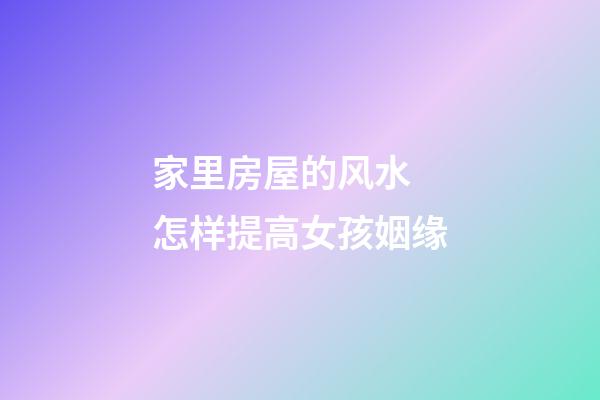 家里房屋的风水 怎样提高女孩姻缘